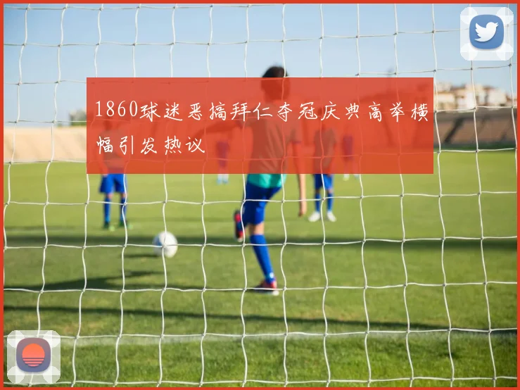 1860球迷恶搞拜仁夺冠庆典高举横幅引发热议