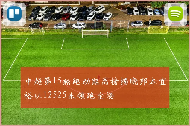 中超第15轮跑动距离榜揭晓邦本宜裕以12525米领跑全场