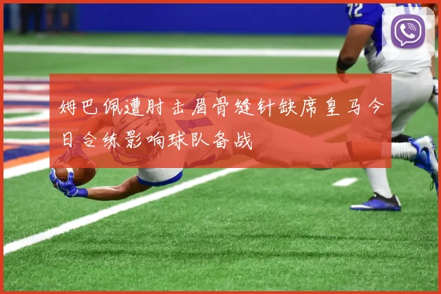 姆巴佩遭肘击眉骨缝针缺席皇马今日合练影响球队备战