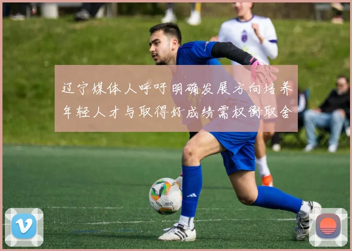 辽宁媒体人呼吁明确发展方向培养年轻人才与取得好成绩需权衡取舍