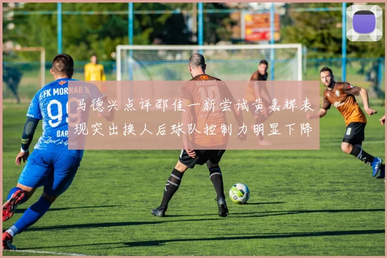 马德兴点评邵佳一新尝试黄嘉辉表现突出换人后球队控制力明显下降