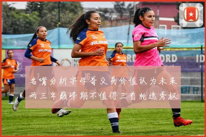 名嘴分析字母哥交易价值认为未来两三年巅峰期不值得三首轮选秀权