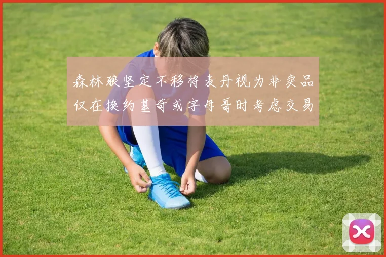 森林狼坚定不移将麦丹视为非卖品仅在换约基奇或字母哥时考虑交易