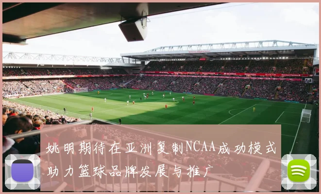 姚明期待在亚洲复制NCAA成功模式助力篮球品牌发展与推广