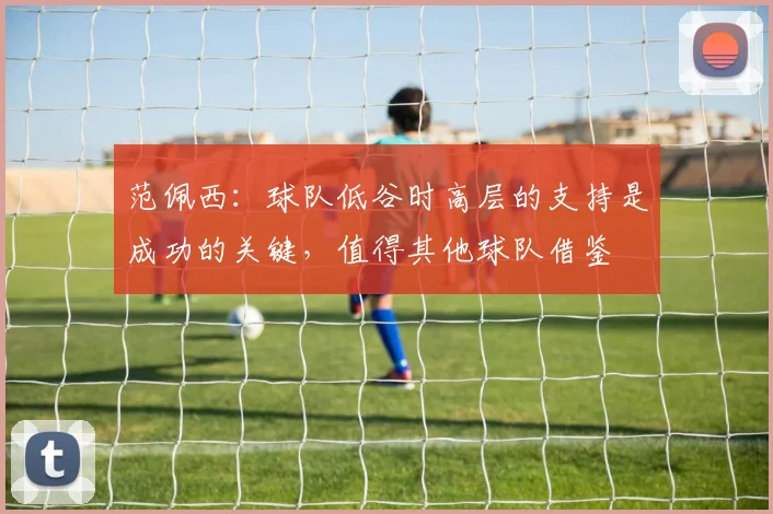 范佩西：球队低谷时高层的支持是成功的关键，值得其他球队借鉴