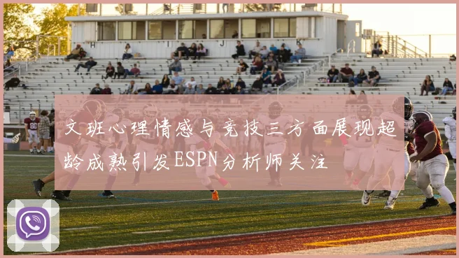 文班心理情感与竞技三方面展现超龄成熟引发ESPN分析师关注