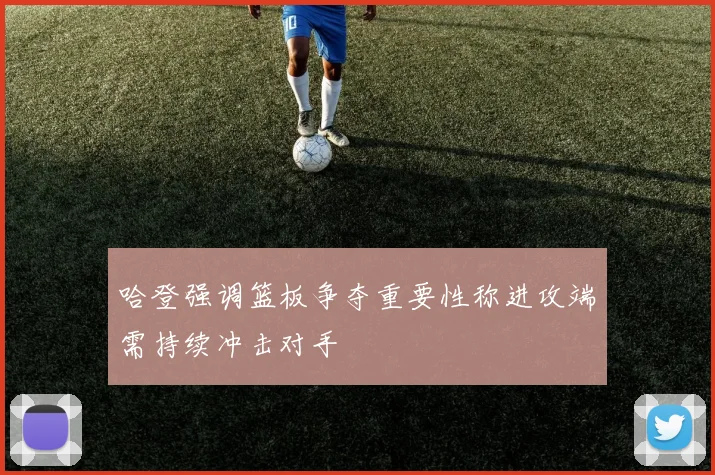 哈登强调篮板争夺重要性称进攻端需持续冲击对手