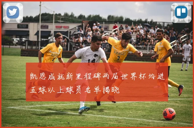 凯恩成就新里程碑两届世界杯均进五球以上球员名单揭晓