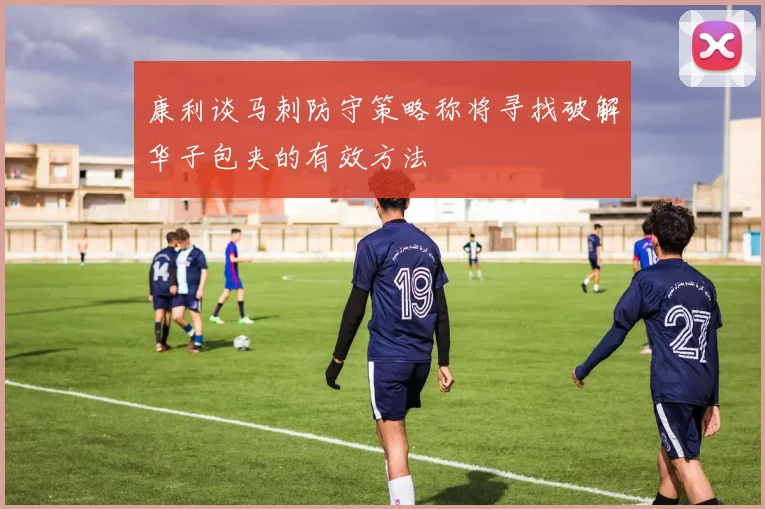 康利谈马刺防守策略称将寻找破解华子包夹的有效方法