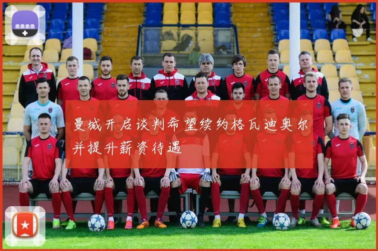 曼城开启谈判希望续约格瓦迪奥尔并提升薪资待遇