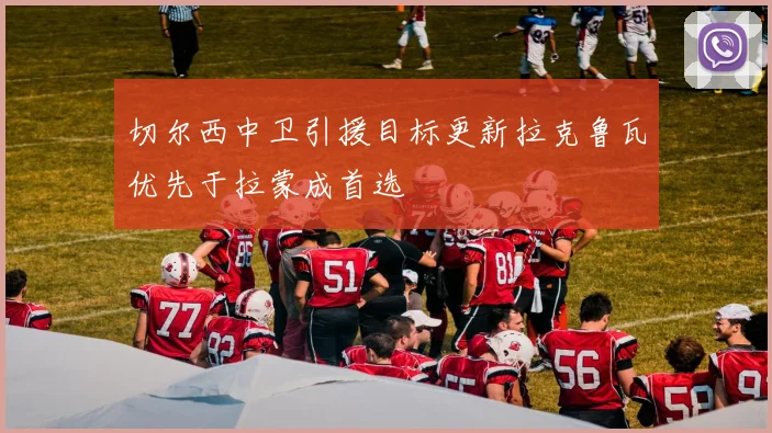 切尔西中卫引援目标更新拉克鲁瓦优先于拉蒙成首选