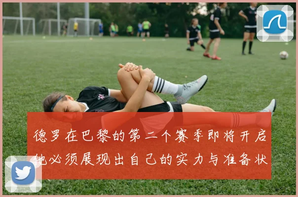 德罗在巴黎的第二个赛季即将开启他必须展现出自己的实力与准备状态