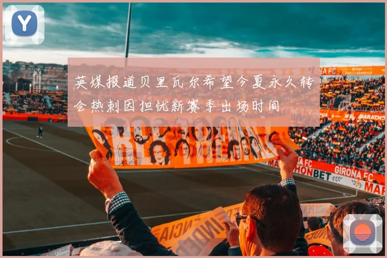 英媒报道贝里瓦尔希望今夏永久转会热刺因担忧新赛季出场时间