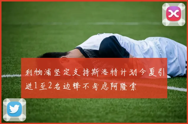 利物浦坚定支持斯洛特计划今夏引进1至2名边锋不考虑阿隆索