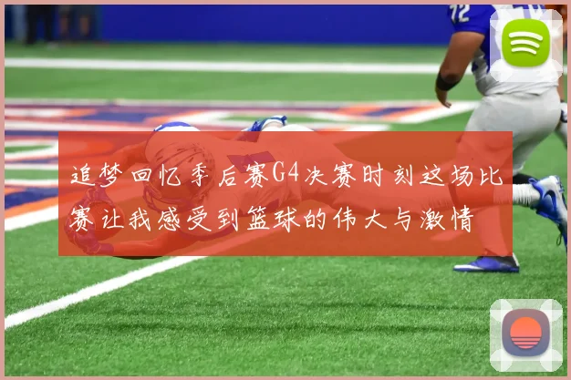 追梦回忆季后赛G4决赛时刻这场比赛让我感受到篮球的伟大与激情