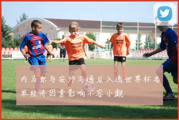 内马尔与安帅沟通后入选世界杯名单经济因素影响不容小觑