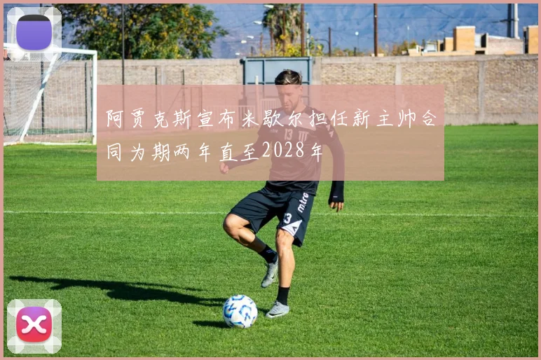 阿贾克斯宣布米歇尔担任新主帅合同为期两年直至2028年