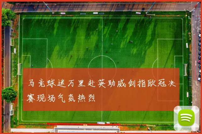 马竞球迷万里赴英助威剑指欧冠决赛现场气氛热烈