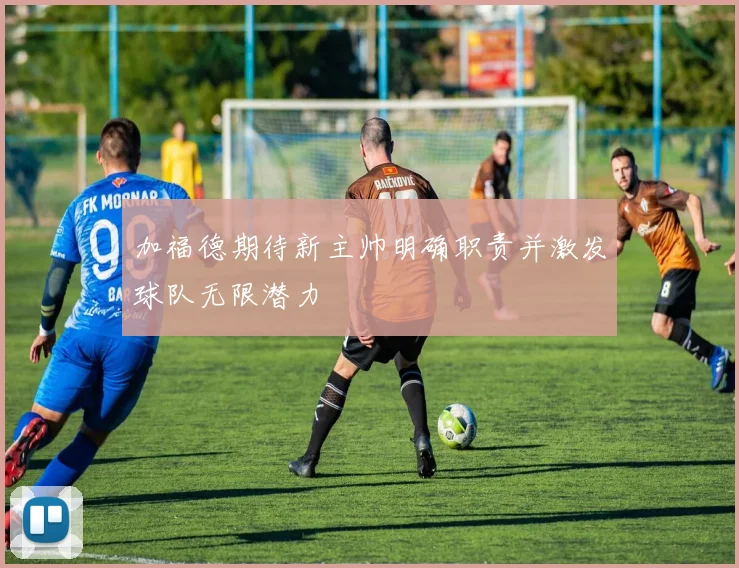 加福德期待新主帅明确职责并激发球队无限潜力