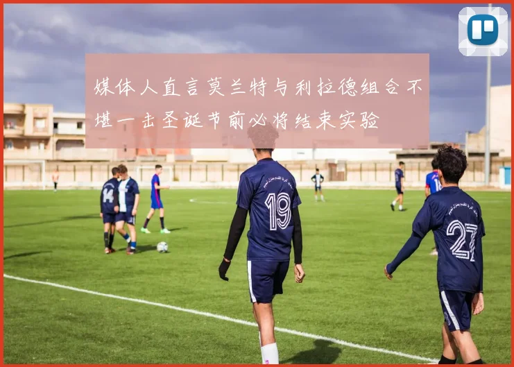媒体人直言莫兰特与利拉德组合不堪一击圣诞节前必将结束实验