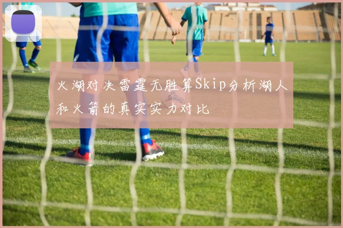 火湖对决雷霆无胜算Skip分析湖人和火箭的真实实力对比