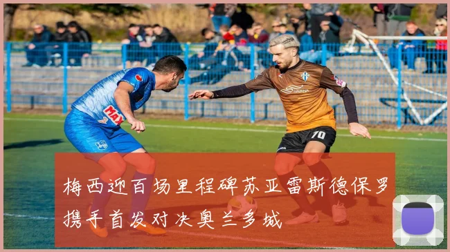 梅西迎百场里程碑苏亚雷斯德保罗携手首发对决奥兰多城