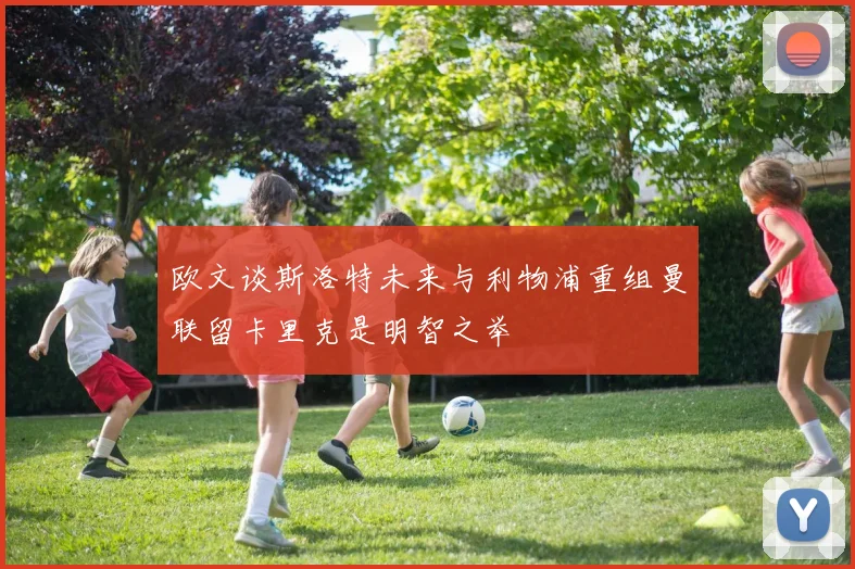 欧文谈斯洛特未来与利物浦重组曼联留卡里克是明智之举